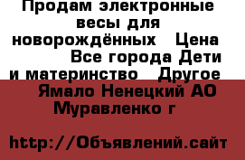 Продам электронные весы для новорождённых › Цена ­ 1 500 - Все города Дети и материнство » Другое   . Ямало-Ненецкий АО,Муравленко г.